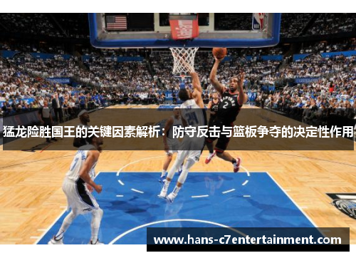 猛龙险胜国王的关键因素解析：防守反击与篮板争夺的决定性作用