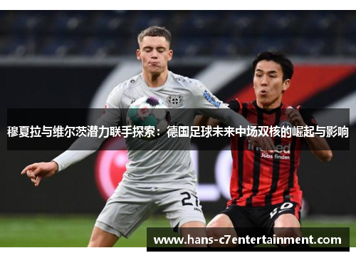 穆夏拉与维尔茨潜力联手探索：德国足球未来中场双核的崛起与影响