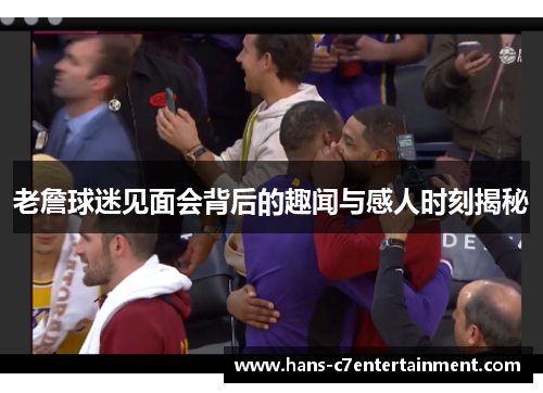 老詹球迷见面会背后的趣闻与感人时刻揭秘