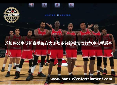 芝加哥公牛队新赛季阵容大调整多名新援加盟力争冲击季后赛