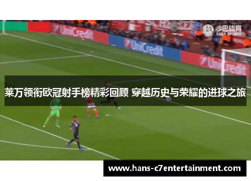 莱万领衔欧冠射手榜精彩回顾 穿越历史与荣耀的进球之旅
