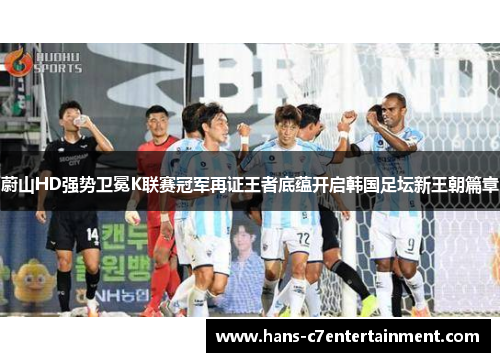 蔚山HD强势卫冕K联赛冠军再证王者底蕴开启韩国足坛新王朝篇章
