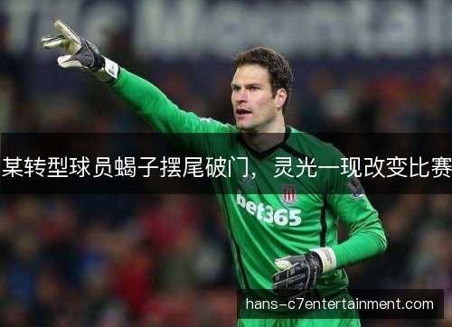 某转型球员蝎子摆尾破门，灵光一现改变比赛
